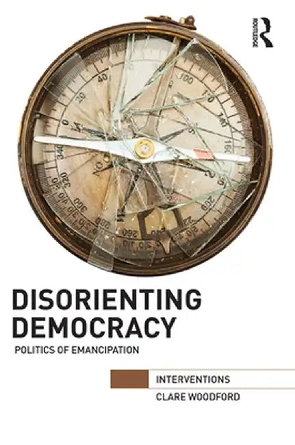 Disorienting Democracy: Politics of emancipation by Clare Woodford
