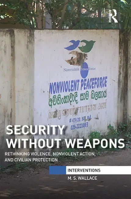 Security Without Weapons: Rethinking violence, nonviolent action, and civilian protection by M. S. Wallace