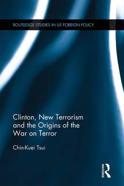 Clinton, New Terrorism and the Origins of the War on Terror by Chin-Kuei Tsui