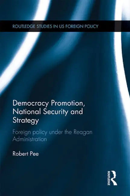 Democracy Promotion, National Security and Strategy: Foreign Policy under the Reagan Administration by Robert Pee