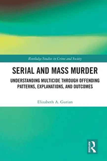 Serial and Mass Murder: Understanding Multicide through Offending Patterns, Explanations, and Outcomes by Elizabeth A. Gurian