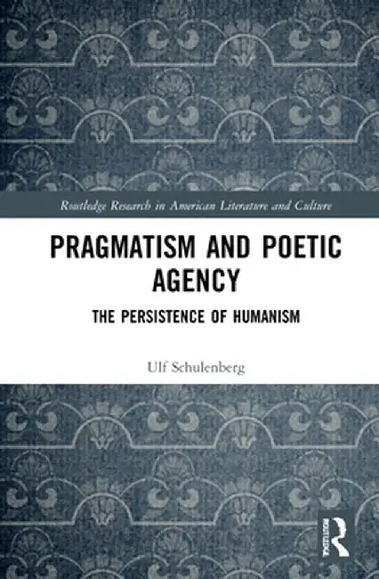 Pragmatism and Poetic Agency: The Persistence of Humanism by Ulf Schulenberg