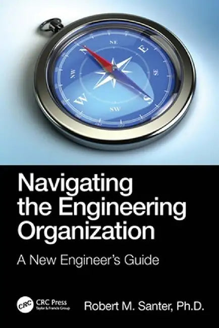 Navigating the Engineering Organization: A New Engineer's Guide by Robert M. Santer