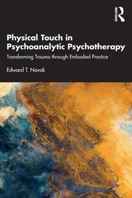 Physical Touch in Psychoanalytic Psychotherapy: Transforming Trauma Through Embodied Practice by Edward Novak