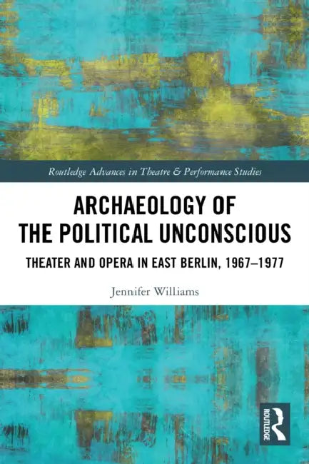 Archaeology of the Political Unconscious: Theater and Opera in East Berlin, 1967-1977 by Jennifer Williams