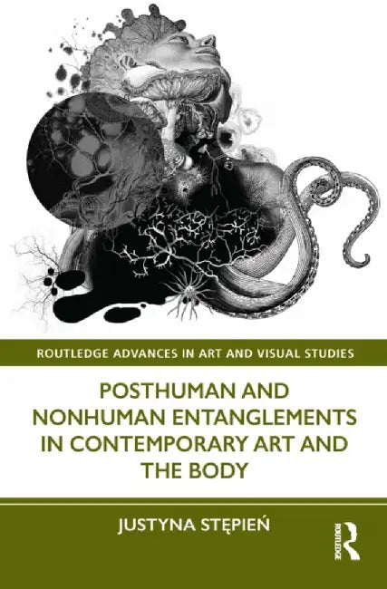 Posthuman and Nonhuman Entanglements in Contemporary Art and the Body by Justyna Stepien