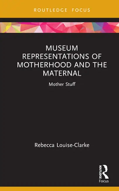 Museum Representations of Motherhood and the Maternal: Mother Stuff by Rebecca Louise-Clarke