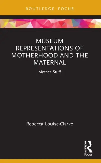 Museum Representations of Motherhood and the Maternal: Mother Stuff by Rebecca Louise-Clarke