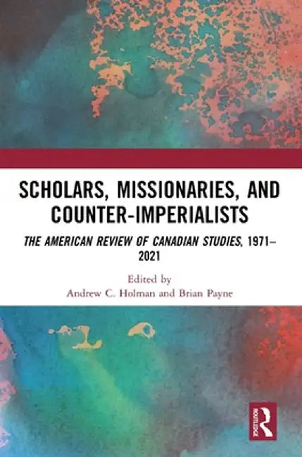 Scholars, Missionaries, and Counter-Imperialists: The American Review of Canadian Studies, 1971-2021 by Andrew C. Holman