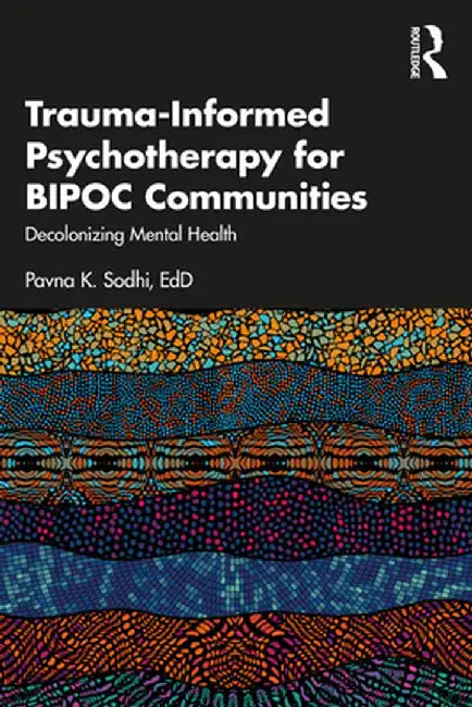 Trauma-Informed Psychotherapy for Bipoc Communities: Decolonizing Mental Health by Pavna K. Sodhi