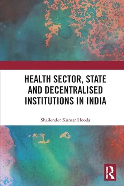 Health Sector, State and Decentralised Institutions in India by Shailender Kumar Hooda