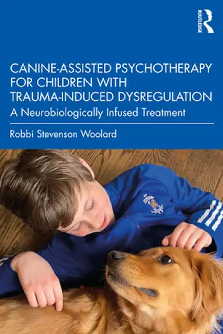 Canine-Assisted Psychotherapy for Children with Trauma-Induced Dysregulation: A Neurobiologically Infused Treatment by Robbi Stevenson Woolard