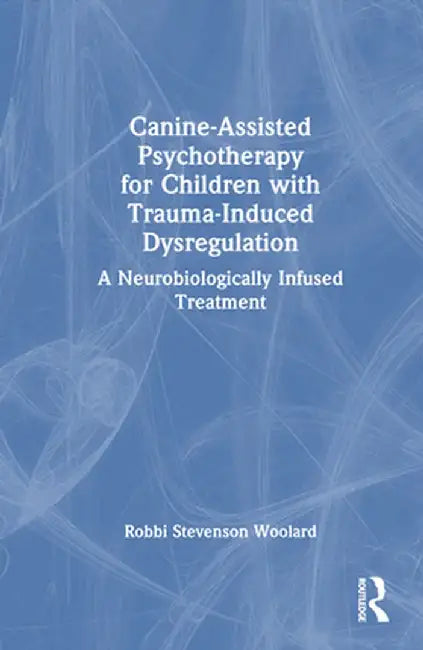 Canine-Assisted Psychotherapy for Children with Trauma-Induced Dysregulation: A Neurobiologically Infused Treatment by Robbi Stevenson Woolard