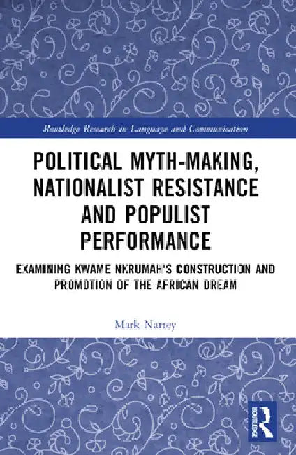 Political Myth-Making, Nationalist Resistance and Populist Performance: Examining Kwame Nkrumah's Construction and Promotion of the African Dream by Mark Nartey