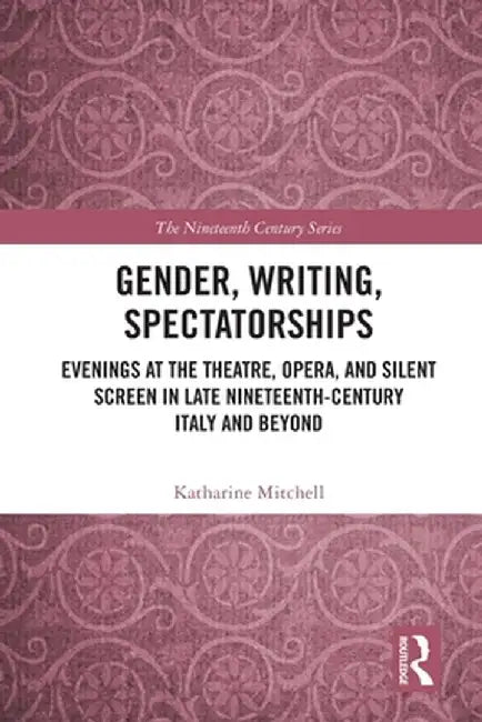Gender, Writing, Spectatorships: Evenings at the Theatre, Opera, and Silent Screen in Late Nineteenth-Century Italy and Beyond by Katharine Mitchell