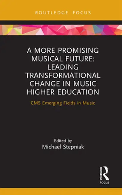 A More Promising Musical Future: Leading Transformational Change in Music Higher Education: CMS Emerging Fields in Music by Michael Stepniak