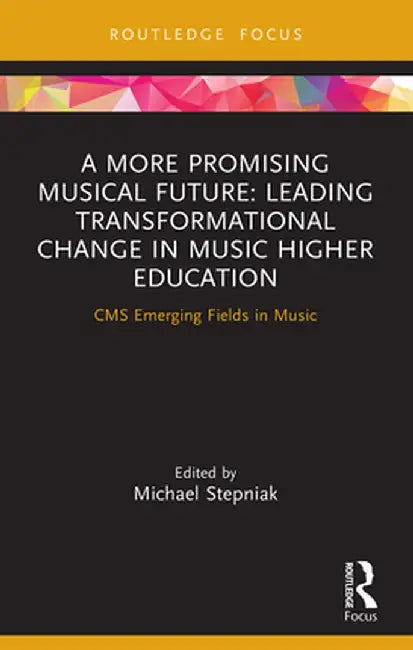 A More Promising Musical Future: Leading Transformational Change in Music Higher Education: CMS Emerging Fields in Music by Michael Stepniak