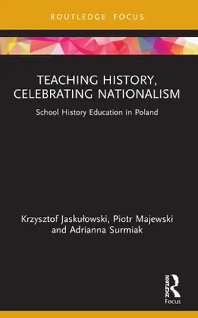 Teaching History, Celebrating Nationalism: School History Education in Poland by Krzysztof Jaskulowski