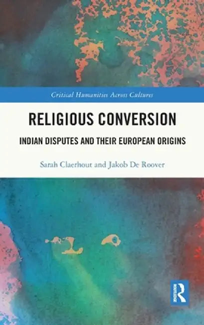 Religious Conversion: Indian Disputes and Their European Origins by Sarah Claerhout