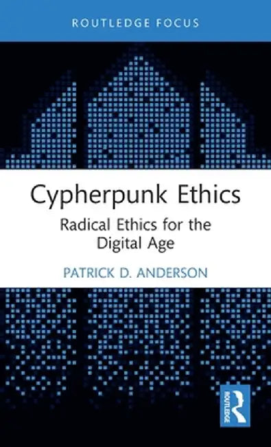 Cypherpunk Ethics: Radical Ethics for the Digital Age by Patrick D. Anderson