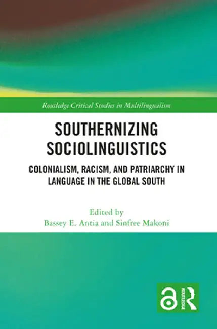 Southernizing Sociolinguistics: Colonialism, Racism, and Patriarchy in Language in the Global South by Bassey E. Antia
