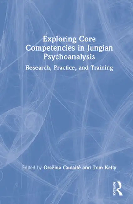 Exploring Core Competencies in Jungian Psychoanalysis: Research, Practice, and Training by Gražina Gudaite