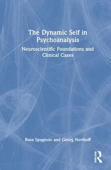 The Dynamic Self in Psychoanalysis: Neuroscientific Foundations and Clinical Cases by Rosa Spagnolo
