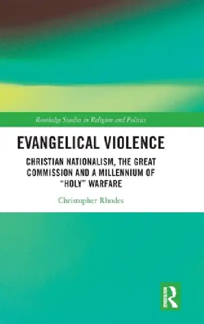 Evangelical Violence: Christian Nationalism, the Great Commission and a Millennium of "Holy" Warfare by Christopher Rhodes