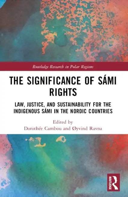 The Significance of Sámi Rights: Law, Justice, and Sustainability for the Indigenous Sámi in the Nordic Countries by Dorothée Cambou, ØYvind Ravna