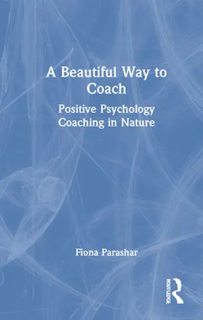 A Beautiful Way to Coach: Positive Psychology Coaching in Nature by Fiona Parashar