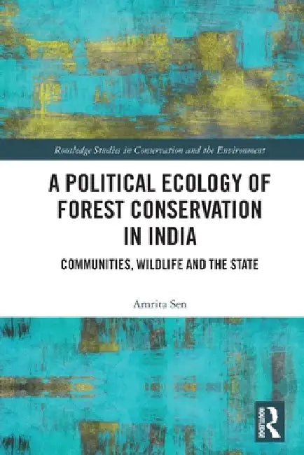 A Political Ecology of Forest Conservation in India: Communities, Wildlife and the State by Amrita Sen