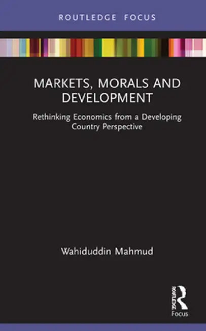 Markets, Morals and Development: Rethinking Economics from a Developing Country Perspective by Wahiduddin Mahmud