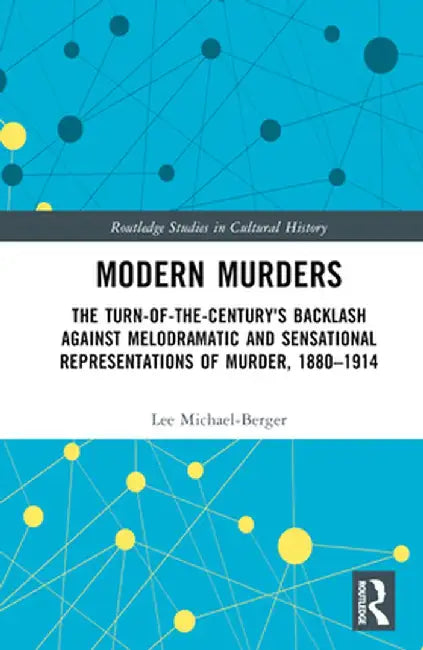 Modern Murders: The Turn-Of-The-Century's Backlash Against Melodramatic and Sensational Representations of Murder, 1880-1914 by Lee Michael-Berger