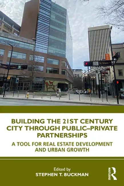 Building the 21st Century City Through Public-Private Partnerships: A Tool for Real Estate Development and Urban Growth by Stephen Buckman
