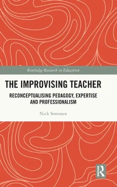 The Improvising Teacher: Reconceptualising Pedagogy, Expertise and Professionalism by Nick Sorensen