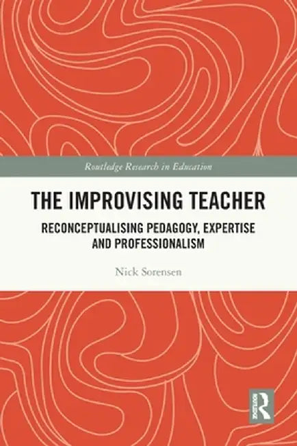 The Improvising Teacher: Reconceptualising Pedagogy, Expertise and Professionalism by Nick Sorensen