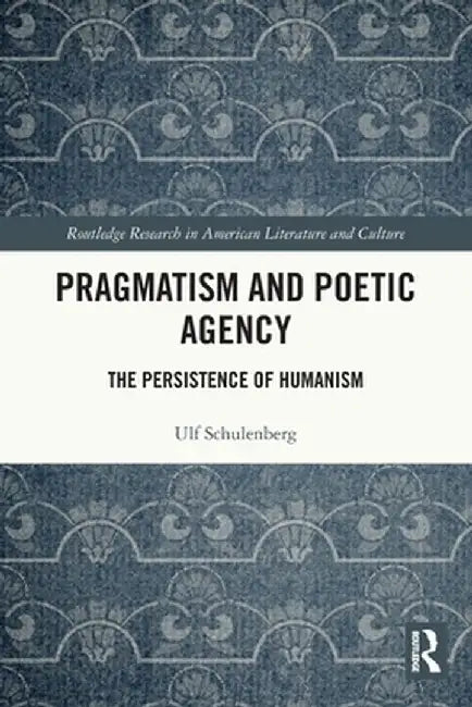 Pragmatism and Poetic Agency: The Persistence of Humanism by Ulf Schulenberg
