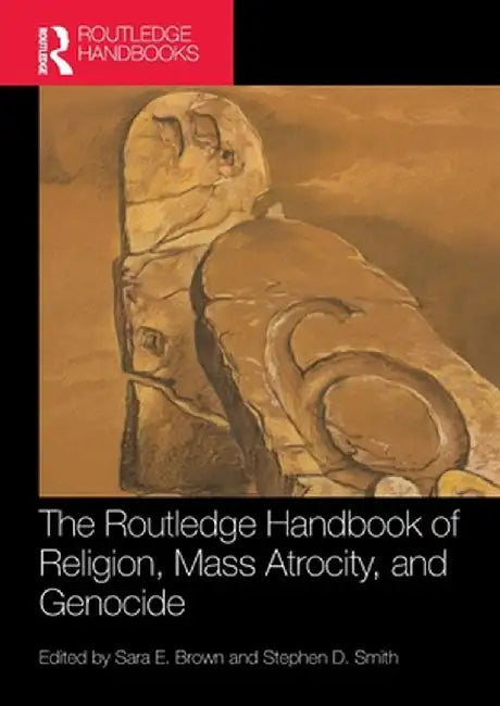 The Routledge Handbook of Religion, Mass Atrocity, and Genocide by Sara E. Brown