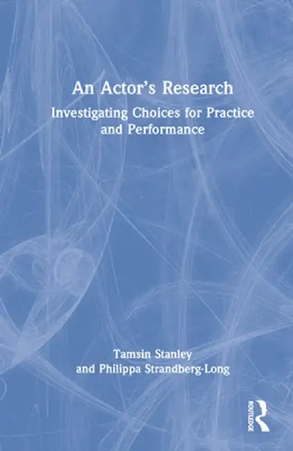 An Actor's Research: Investigating Choices for Practice and Performance by Tamsin Stanley