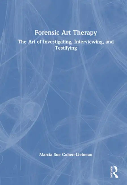 Forensic Art Therapy: The Art of Investigating Interviewing and Testifying by Cohen-Liebman, Marcia