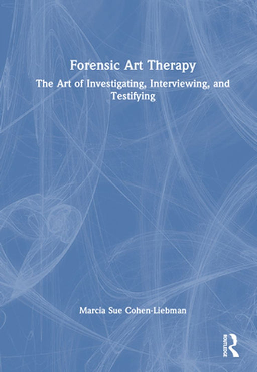 Forensic Art Therapy: The Art of Investigating Interviewing and Testifying by Cohen-Liebman, Marcia