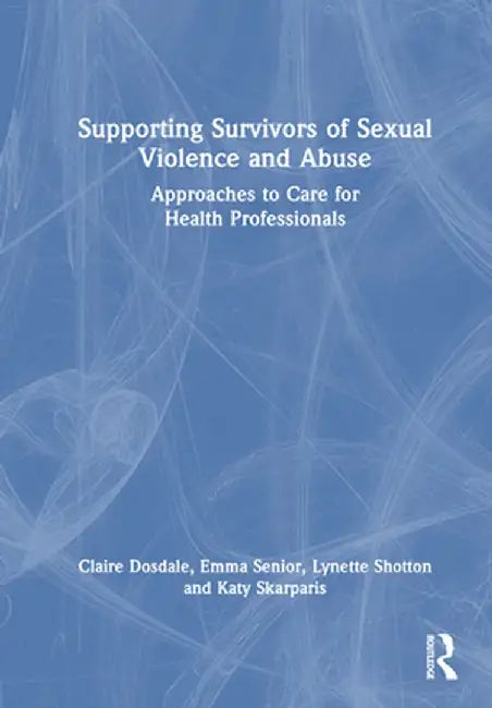 Supporting Survivors of Sexual Violence and Abuse: Approaches to Care for Health Professionals by Claire Dosdale