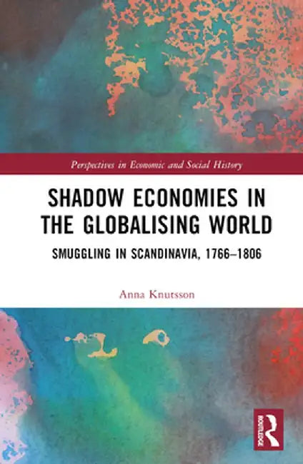 Shadow Economies in the Globalising World: Smuggling in Scandinavia, 1766-1806 by Anna Knutsson