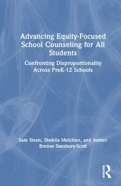 Advancing Equity-Focused School Counseling for All Students: Confronting Disproportionality Across Prek-12 Schools by Sam Steen