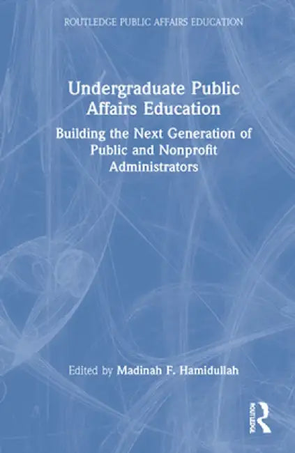 Undergraduate Public Affairs Education: Building the Next Generation of Public and Nonprofit Administrators by Madinah Hamidullah