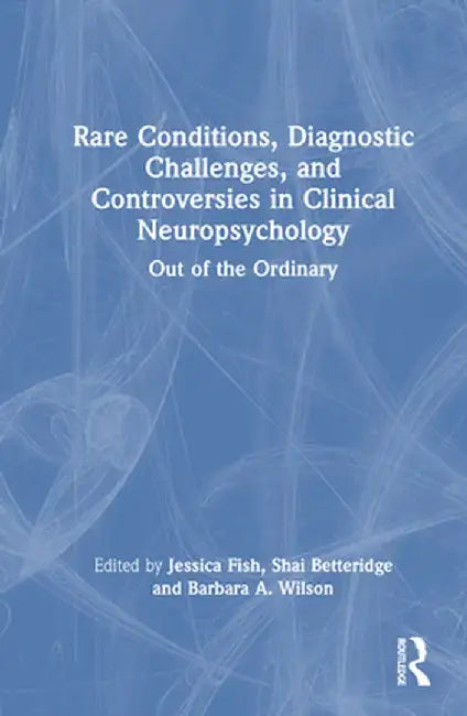 Rare Conditions, Diagnostic Challenges, and Controversies in Clinical Neuropsychology: Out of the Ordinary by Jessica Fish
