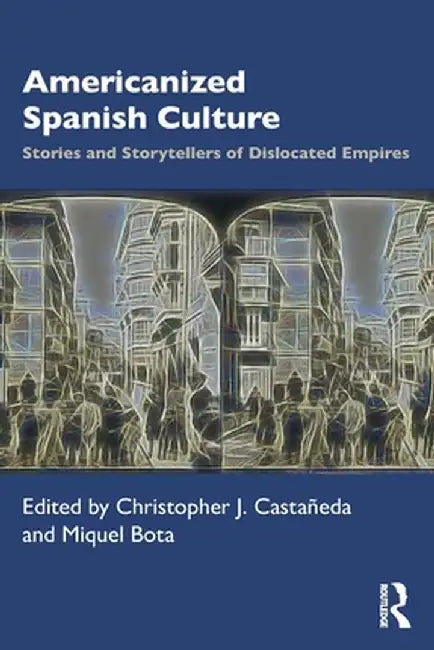 Americanized Spanish Culture: Stories and Storytellers of Dislocated Empires by Christopher J. Castañeda