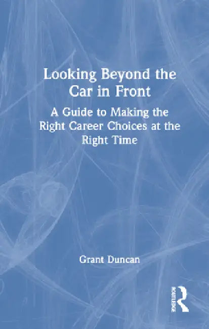 Looking Beyond the Car in Front: A Guide to Making the Right Career Choices at the Right Time by Grant Duncan