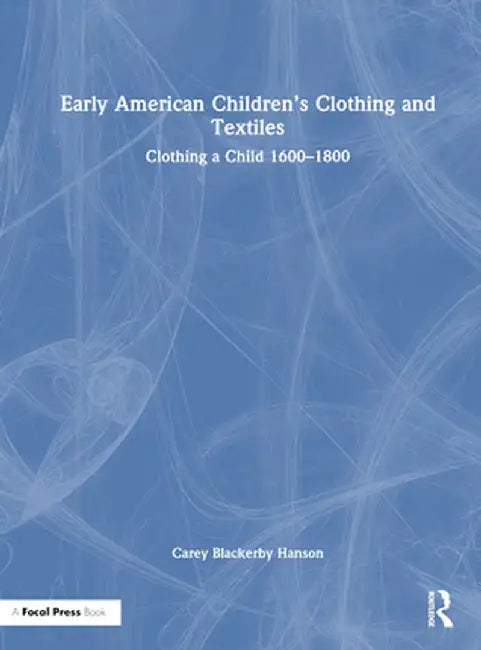 Early American Children's Clothing and Textiles: Clothing a Child 1600-1800 by Carey Blackerby Hanson