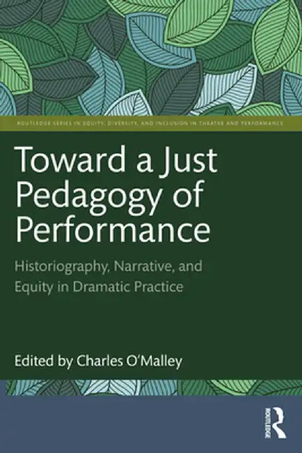 Toward a Just Pedagogy of Performance: Historiography, Narrative, and Equity in Dramatic Practice by Charles O'Malley